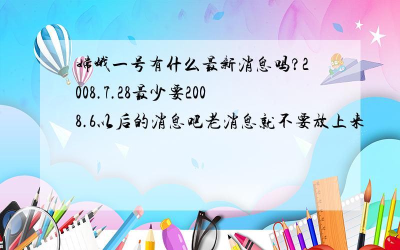 嫦娥一号有什么最新消息吗?2008.7.28最少要2008.6以后的消息吧老消息就不要放上来