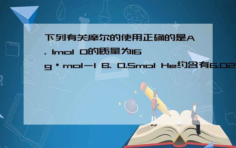 下列有关摩尔的使用正确的是A. 1mol O的质量为16g·mol－1 B. 0.5mol He约含有6.02×1023个电子 C. 2H既表示2个氢原子又表示2mol氢原子 D. 每摩尔物质均含有6.02×1023个原子