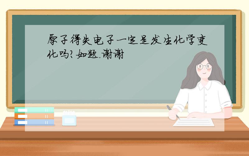 原子得失电子一定是发生化学变化吗?如题.谢谢