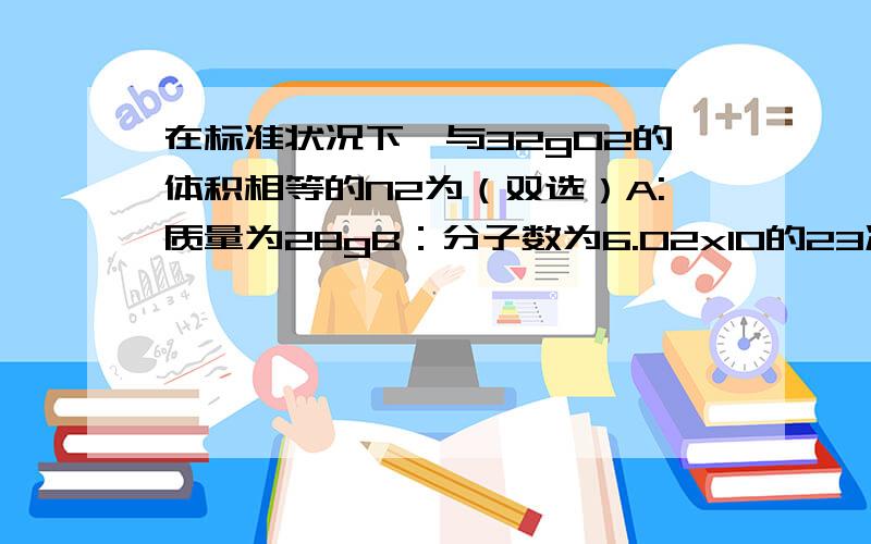 在标准状况下,与32gO2的体积相等的N2为（双选）A:质量为28gB：分子数为6.02x10的23次方C：体积为22.4LD：物质的量为2mol