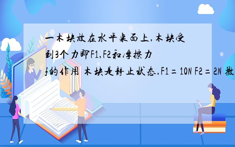 一木块放在水平桌面上,木块受到3个力即F1,F2和摩擦力f的作用 木块是静止状态,F1=10N F2=2N 撤去F1 求合