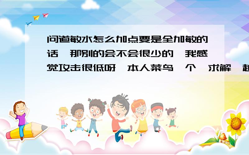 问道敏水怎么加点要是全加敏的话,那别的会不会很少的,我感觉攻击很低呀,本人菜鸟一个,求解,越详细越好,另外BB带什么的属性好~~~