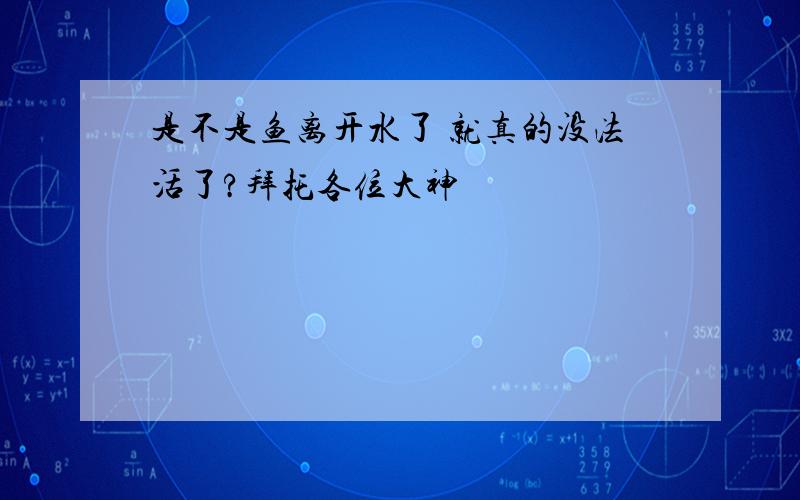 是不是鱼离开水了 就真的没法活了?拜托各位大神