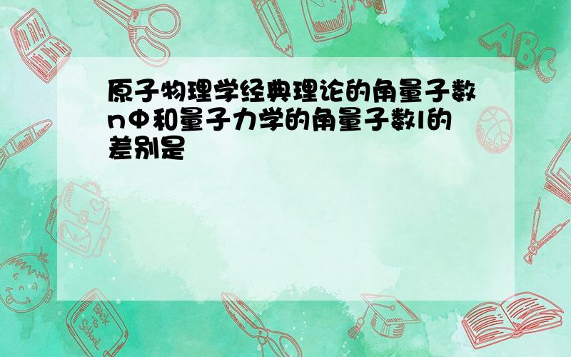 原子物理学经典理论的角量子数nΦ和量子力学的角量子数l的差别是