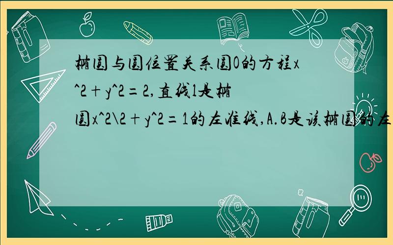 椭圆与圆位置关系圆O的方程x^2+y^2=2,直线l是椭圆x^2\2+y^2=1的左准线,A.B是该椭圆的左右焦点,点p王伟实现L上的一个动点,直线AQ垂直OP交圆O于点Q1.若点P的纵坐标为4,求此时点Q的坐标,并说明此时