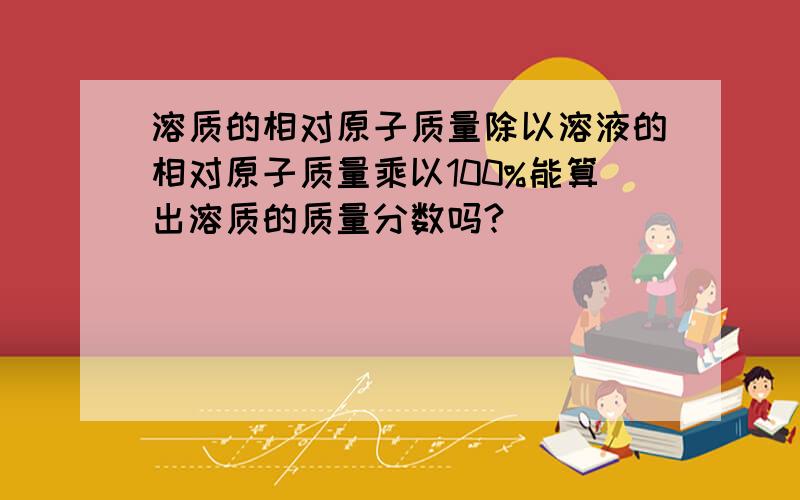 溶质的相对原子质量除以溶液的相对原子质量乘以100%能算出溶质的质量分数吗?