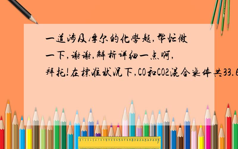 一道涉及摩尔的化学题,帮忙做一下,谢谢,解析详细一点啊,拜托!在标准状况下,CO和CO2混合气体共33.6升,质量为62克,则两种气体的物质的量的总和为___mol,其中CO2为___mol,CO占总体积的百分之___ 急