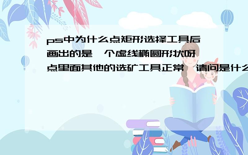 ps中为什么点矩形选择工具后画出的是一个虚线椭圆形状呀,点里面其他的选矿工具正常,请问是什么原因呀/谢谢