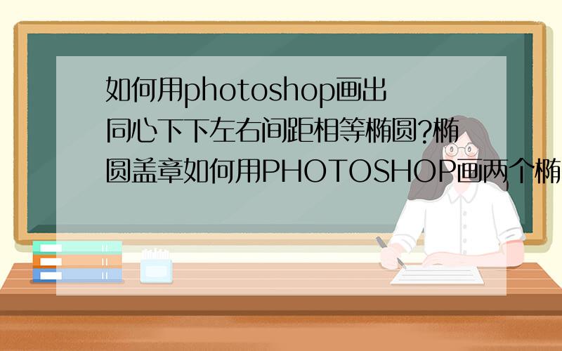 如何用photoshop画出同心下下左右间距相等椭圆?椭圆盖章如何用PHOTOSHOP画两个椭圆,外边一个大圆里边一个小圆,大圆与小圆上下左右距离相等,而且是同心的.用复制行不通,复制再变换圆的大小