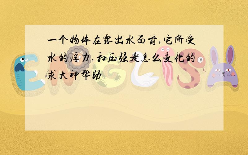 一个物体在露出水面前,它所受水的浮力,和压强是怎么变化的求大神帮助