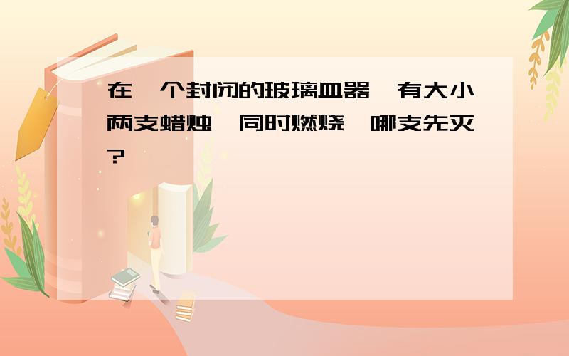 在一个封闭的玻璃皿器,有大小两支蜡烛,同时燃烧,哪支先灭?