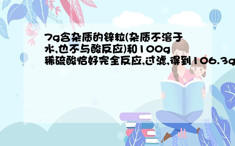 7g含杂质的锌粒(杂质不溶于水,也不与酸反应)和100g稀硫酸恰好完全反应,过滤,得到106.3g溶液,试求:1 杂质的质量