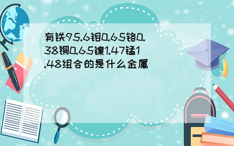 有铁95.6钼0.65铬0.38铜0.65镍1.47锰1.48组合的是什么金属