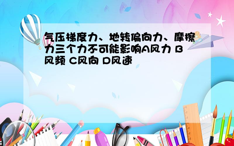 气压梯度力、地转偏向力、摩擦力三个力不可能影响A风力 B风频 C风向 D风速