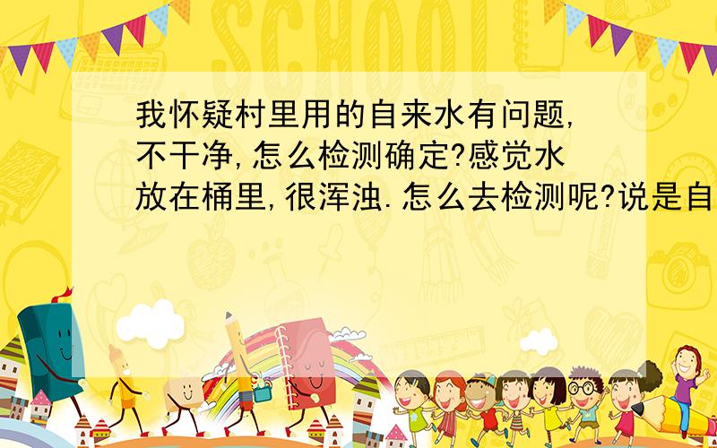 我怀疑村里用的自来水有问题,不干净,怎么检测确定?感觉水放在桶里,很浑浊.怎么去检测呢?说是自来水接自市里