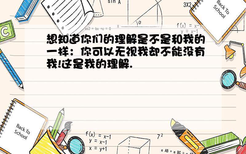 想知道你们的理解是不是和我的一样：你可以无视我却不能没有我!这是我的理解.