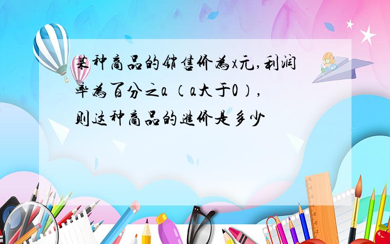 某种商品的销售价为x元,利润率为百分之a （a大于0）,则这种商品的进价是多少