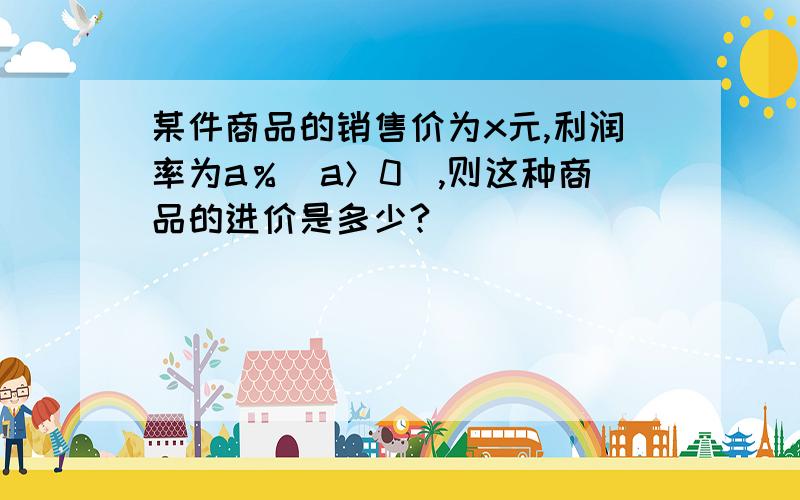 某件商品的销售价为x元,利润率为a％（a＞0）,则这种商品的进价是多少?