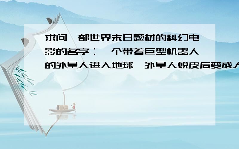 求问一部世界末日题材的科幻电影的名字：一个带着巨型机器人的外星人进入地球,外星人蜕皮后变成人类样子这个外星人是来将地球上的各个生物带走的,执行类似“方舟”的任务,由于人类