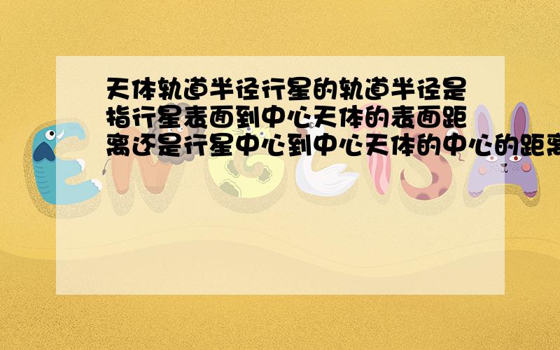 天体轨道半径行星的轨道半径是指行星表面到中心天体的表面距离还是行星中心到中心天体的中心的距离?