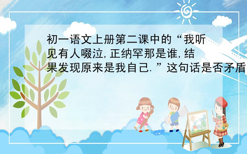 初一语文上册第二课中的“我听见有人啜泣,正纳罕那是谁,结果发现原来是我自己.”这句话是否矛盾,为什