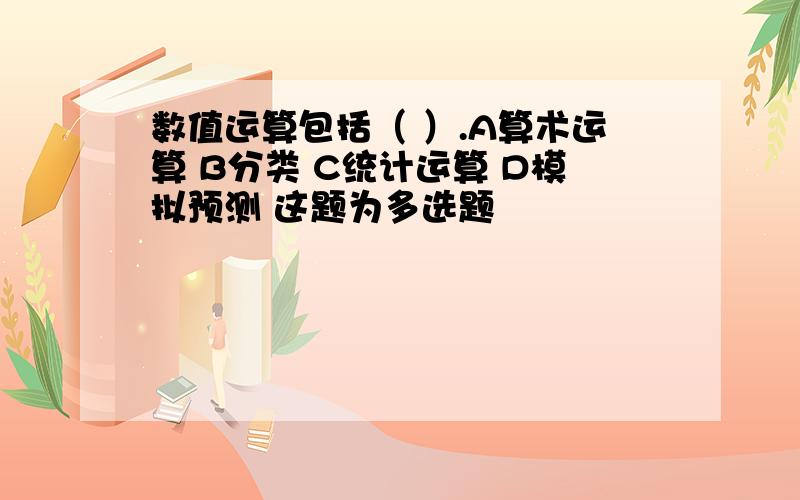 数值运算包括（ ）.A算术运算 B分类 C统计运算 D模拟预测 这题为多选题