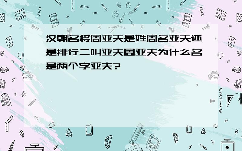 汉朝名将周亚夫是姓周名亚夫还是排行二叫亚夫周亚夫为什么名是两个字亚夫?