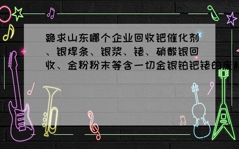 跪求山东哪个企业回收钯催化剂、银焊条、银浆、铑、硝酸银回收、金粉粉末等含一切金银铂钯铑的废料?