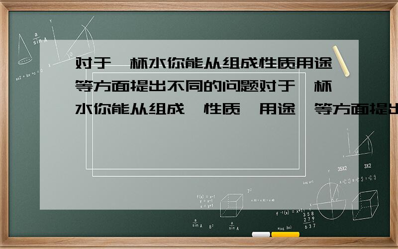 对于一杯水你能从组成性质用途等方面提出不同的问题对于一杯水你能从组成,性质,用途,等方面提出不同的问题吗?