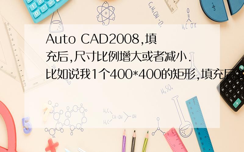 Auto CAD2008,填充后,尺寸比例增大或者减小.比如说我1个400*400的矩形,填充后变为401*401的矩形了.请问这是什么问题?