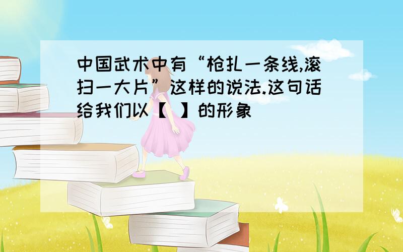 中国武术中有“枪扎一条线,滚扫一大片”这样的说法.这句话给我们以【 】的形象