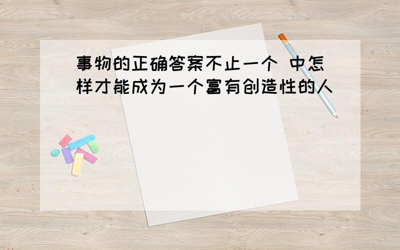 事物的正确答案不止一个 中怎样才能成为一个富有创造性的人