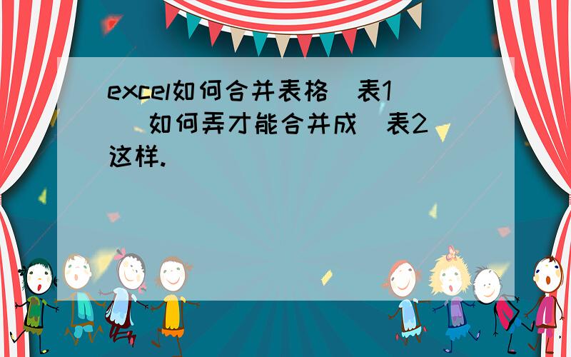 excel如何合并表格（表1） 如何弄才能合并成（表2）这样.