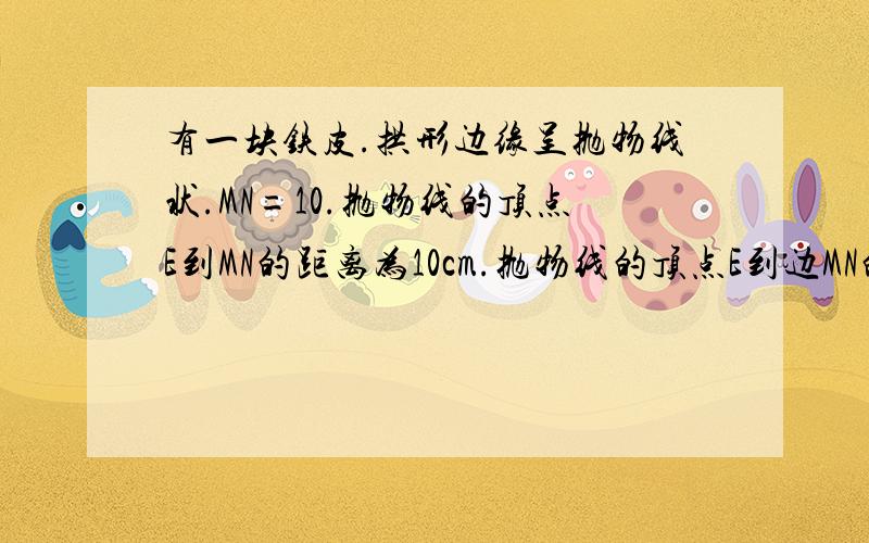 有一块铁皮.拱形边缘呈抛物线状.MN=10.抛物线的顶点E到MN的距离为10cm.抛物线的顶点E到边MN的距离为10.要在铁皮上截一矩形ABCD.使矩形的顶点B、C落在边MN上.A、D落在抛物线上.问这样解下的句