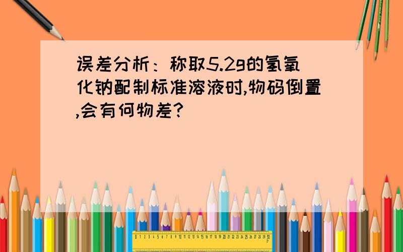 误差分析：称取5.2g的氢氧化钠配制标准溶液时,物码倒置,会有何物差?