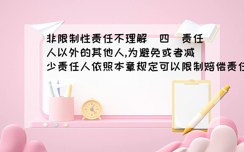 非限制性责任不理解（四）责任人以外的其他人,为避免或者减少责任人依照本章规定可以限制赔偿责任的损失而采取措施的赔偿请求,以及因此项措施造成进一步损失的赔偿请求.前款所列赔