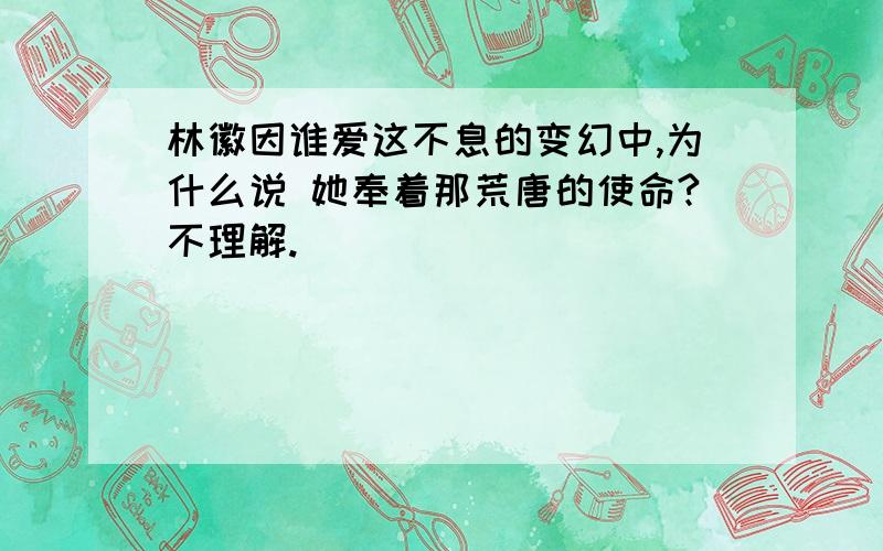 林徽因谁爱这不息的变幻中,为什么说 她奉着那荒唐的使命?不理解.