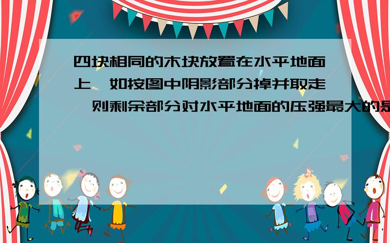 四块相同的木块放置在水平地面上,如按图中阴影部分掉并取走,则剩余部分对水平地面的压强最大的是