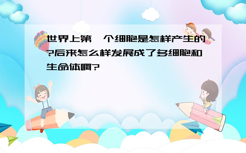 世界上第一个细胞是怎样产生的?后来怎么样发展成了多细胞和生命体啊?