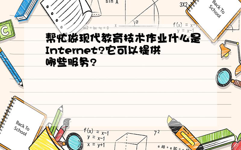 帮忙做现代教育技术作业什么是Internet?它可以提供哪些服务?