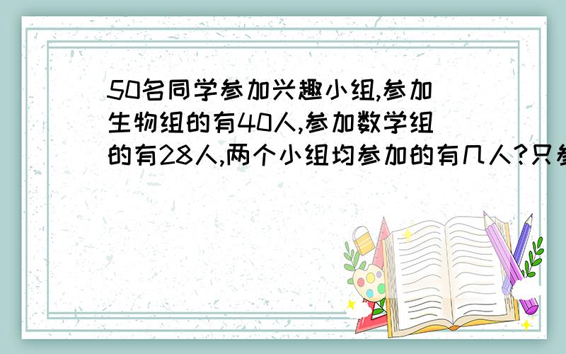 50名同学参加兴趣小组,参加生物组的有40人,参加数学组的有28人,两个小组均参加的有几人?只参加生物组跟只参加数学组的人数比是多少?