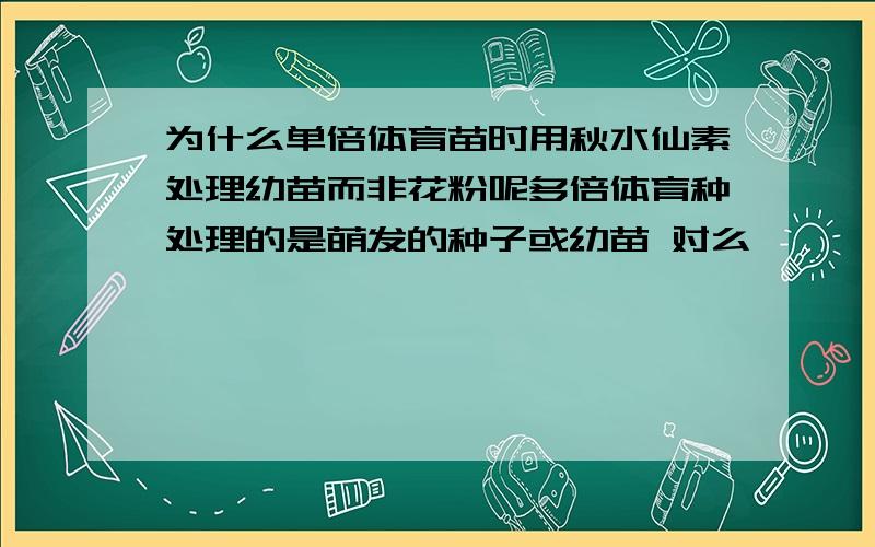 为什么单倍体育苗时用秋水仙素处理幼苗而非花粉呢多倍体育种处理的是萌发的种子或幼苗 对么