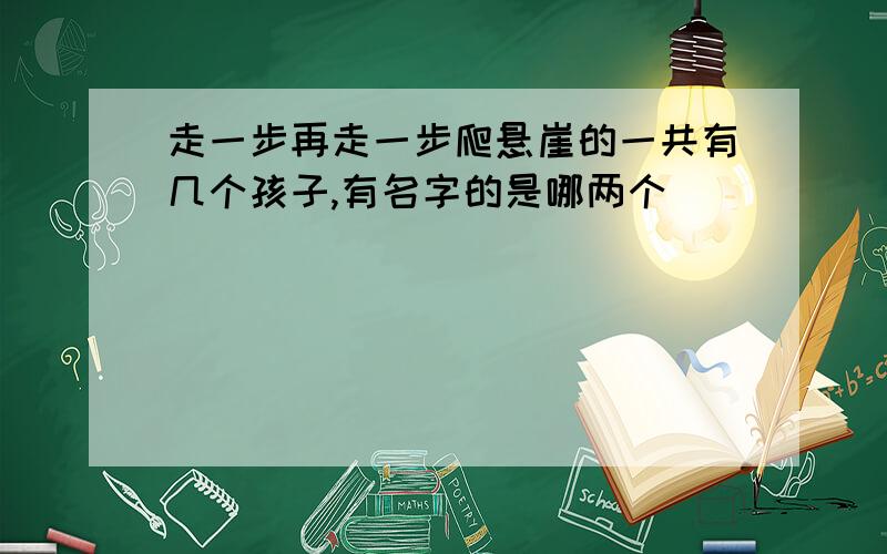 走一步再走一步爬悬崖的一共有几个孩子,有名字的是哪两个