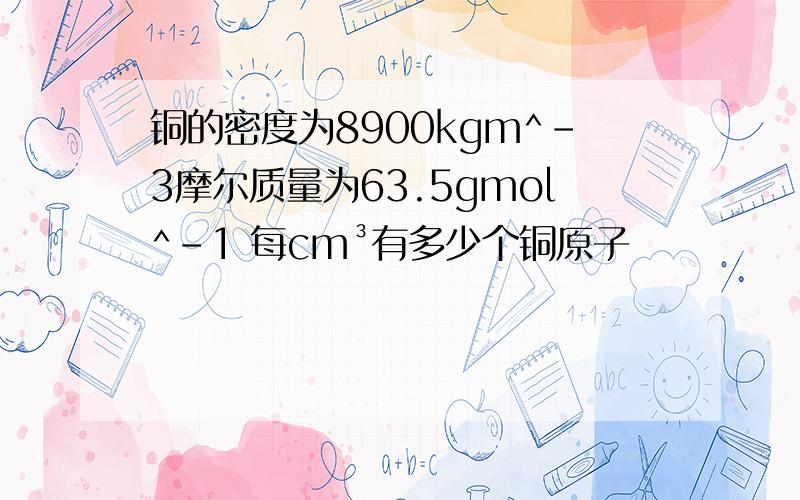 铜的密度为8900kgm^-3摩尔质量为63.5gmol^-1 每cm³有多少个铜原子