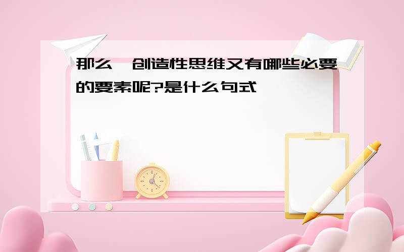 那么,创造性思维又有哪些必要的要素呢?是什么句式