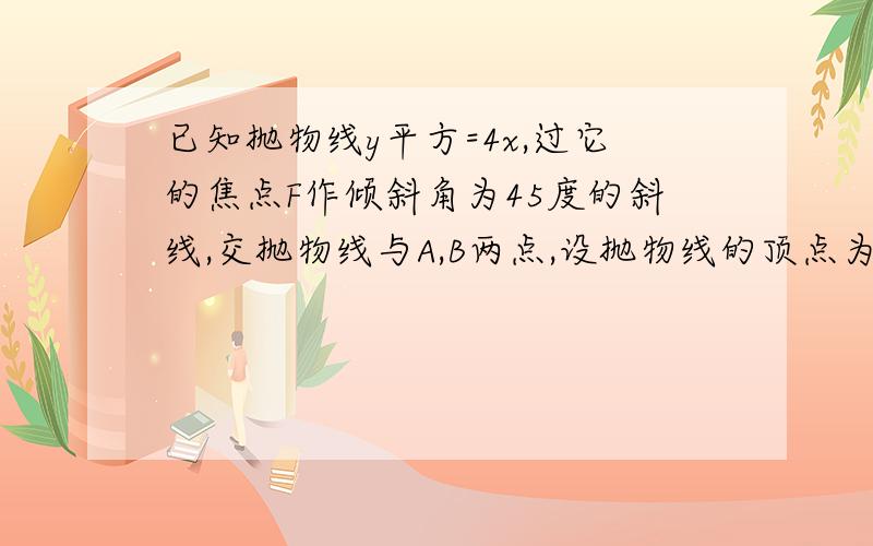 已知抛物线y平方=4x,过它的焦点F作倾斜角为45度的斜线,交抛物线与A,B两点,设抛物线的顶点为O,求三角形ABO的面积,快