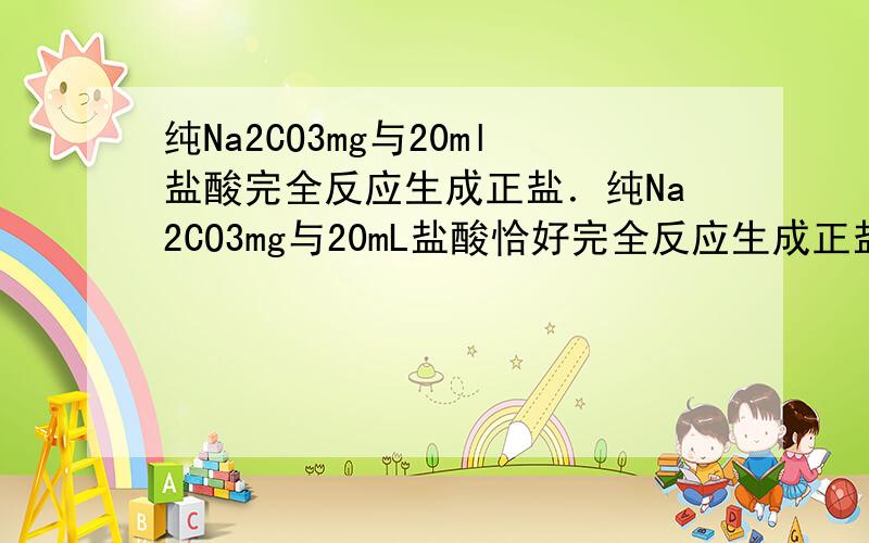 纯Na2CO3mg与20ml盐酸完全反应生成正盐．纯Na2CO3mg与20mL盐酸恰好完全反应生成正盐,则此盐酸的物质的量浓度为 .若上述Na2CO3不纯,杂质可能是K2CO3、NaCl和NaOH中某一种,当用上述盐酸反应时,所用盐