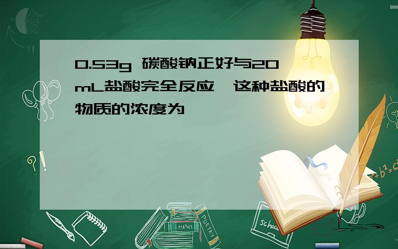 0.53g 碳酸钠正好与20mL盐酸完全反应,这种盐酸的物质的浓度为