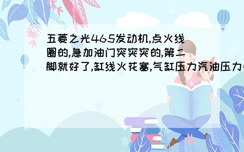 五菱之光465发动机,点火线圈的,急加油门突突突的,第二脚就好了,缸线火花塞,气缸压力汽油压力都检查过五菱之光465发动机,点火线圈的,急加油门突突突的,第二脚就好了.换缸线火花塞,汽油滤