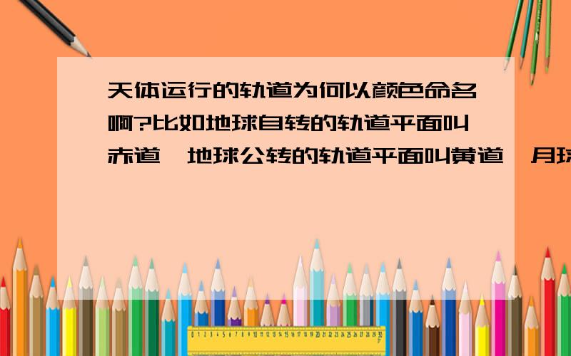 天体运行的轨道为何以颜色命名啊?比如地球自转的轨道平面叫赤道,地球公转的轨道平面叫黄道,月球绕地球的公转平面叫白道